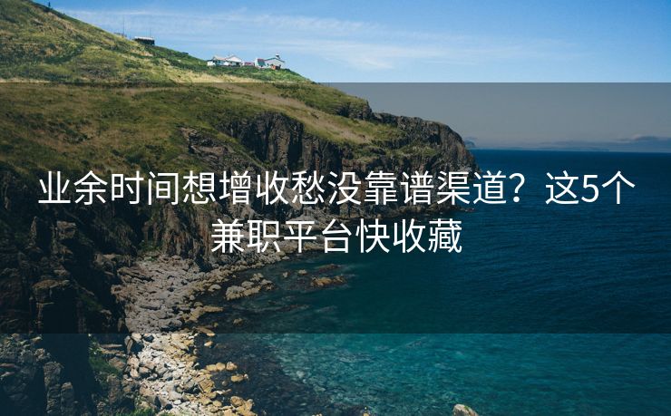 业余时间想增收愁没靠谱渠道？这5个兼职平台快收藏