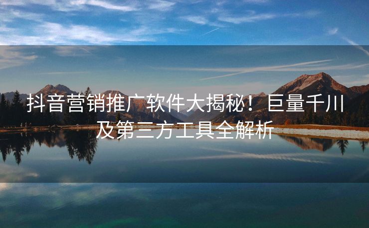抖音营销推广软件大揭秘！巨量千川及第三方工具全解析