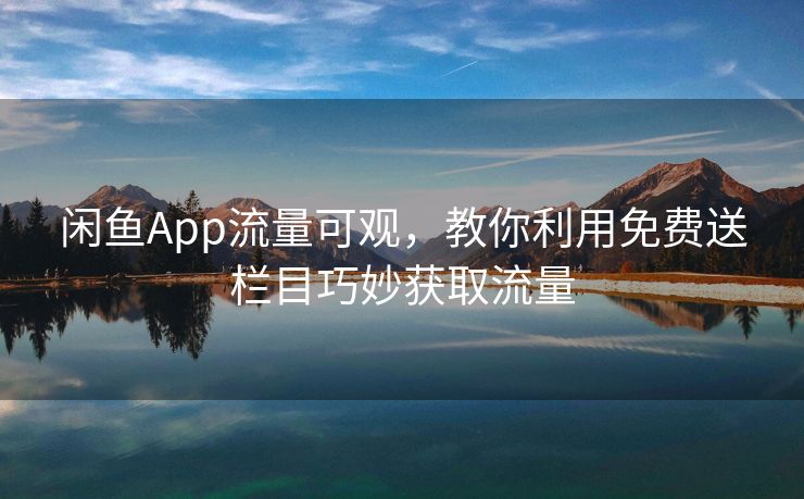 闲鱼App流量可观，教你利用免费送栏目巧妙获取流量