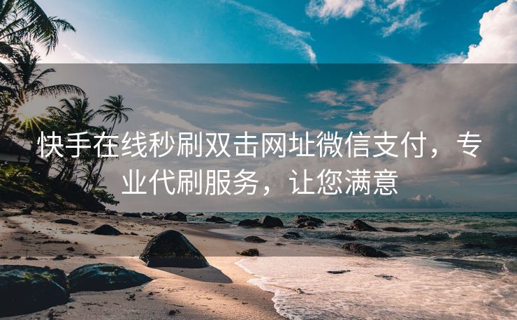 快手在线秒刷双击网址微信支付，专业代刷服务，让您满意