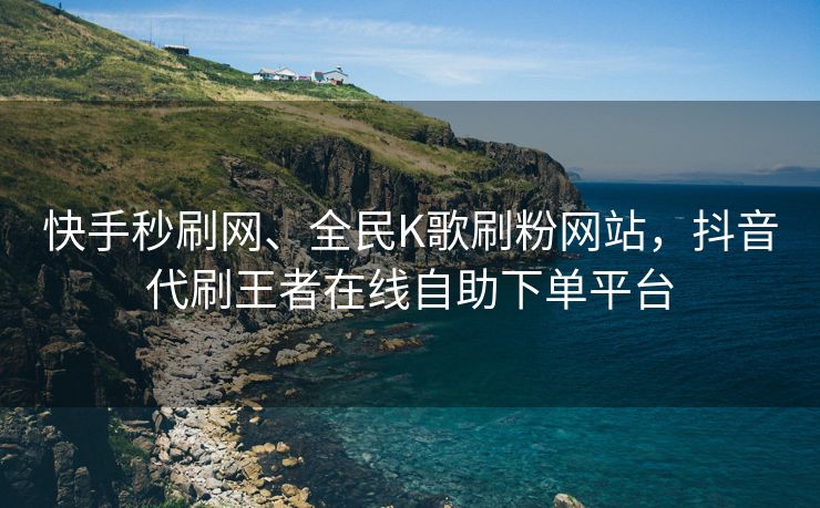 快手秒刷网、全民K歌刷粉网站，抖音代刷王者在线自助下单平台