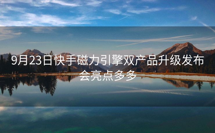 9月23日快手磁力引擎双产品升级发布会亮点多多