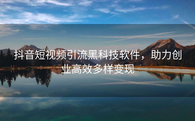 抖音短视频引流黑科技软件，助力创业高效多样变现
