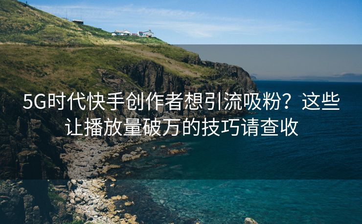 5G时代快手创作者想引流吸粉？这些让播放量破万的技巧请查收