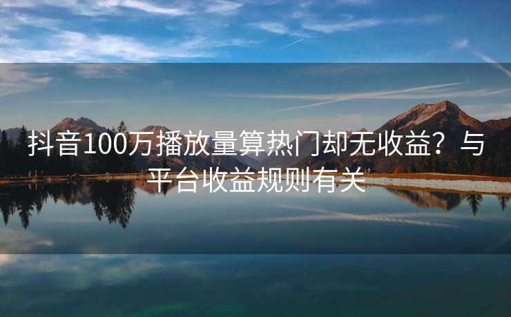 抖音100万播放量算热门却无收益？与平台收益规则有关