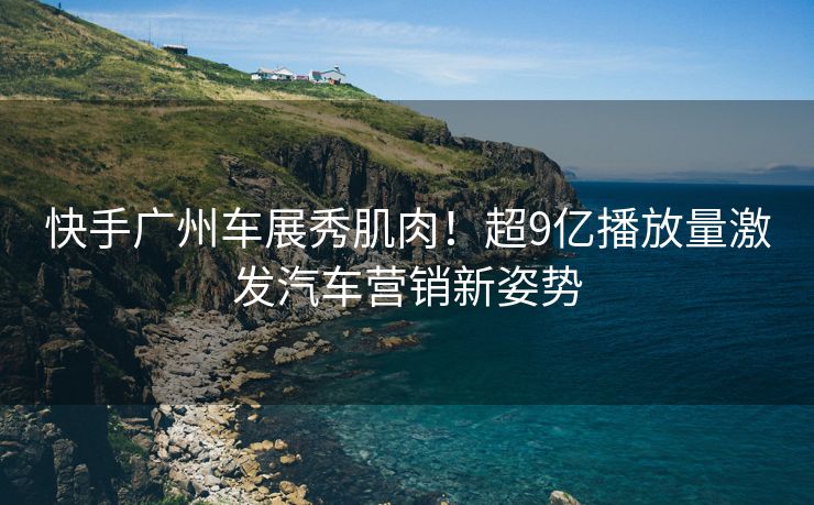 快手广州车展秀肌肉！超9亿播放量激发汽车营销新姿势