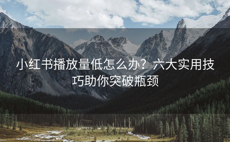 小红书播放量低怎么办？六大实用技巧助你突破瓶颈