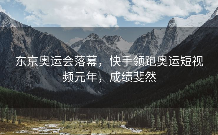 东京奥运会落幕，快手领跑奥运短视频元年，成绩斐然