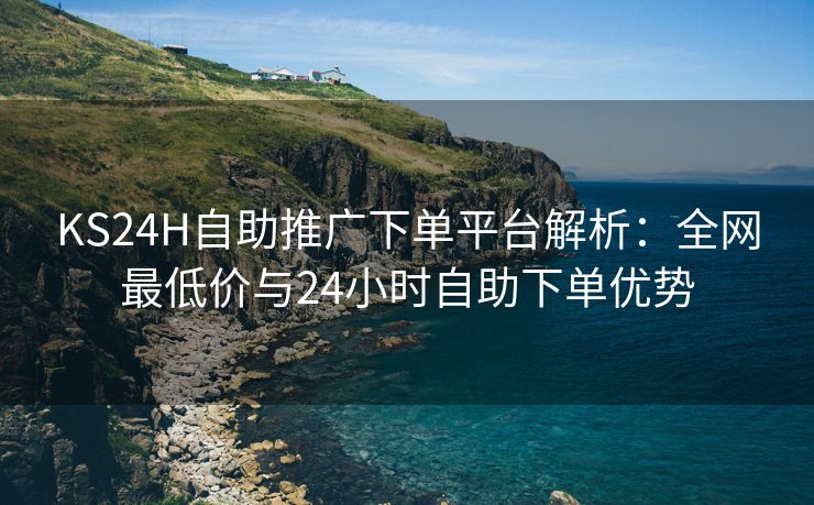 KS24H自助推广下单平台解析：全网最低价与24小时自助下单优势