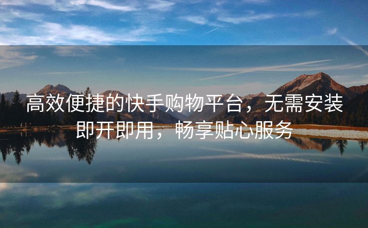 高效便捷的快手购物平台，无需安装即开即用，畅享贴心服务