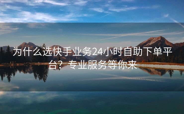 为什么选快手业务24小时自助下单平台？专业服务等你来