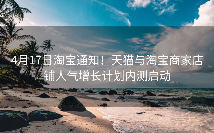 4月17日淘宝通知！天猫与淘宝商家店铺人气增长计划内测启动