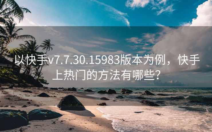 以快手v7.7.30.15983版本为例，快手上热门的方法有哪些？