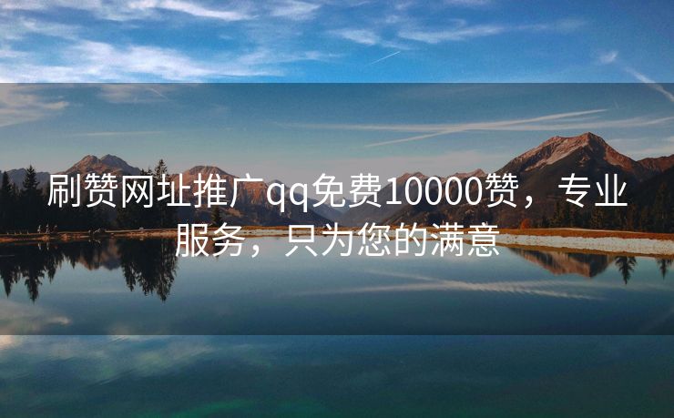 刷赞网址推广qq免费10000赞，专业服务，只为您的满意