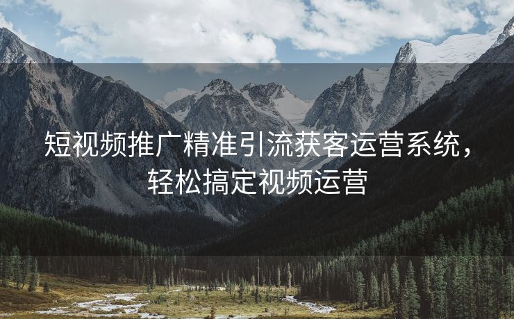 短视频推广精准引流获客运营系统，轻松搞定视频运营