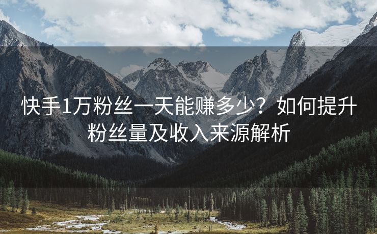 快手1万粉丝一天能赚多少？如何提升粉丝量及收入来源解析