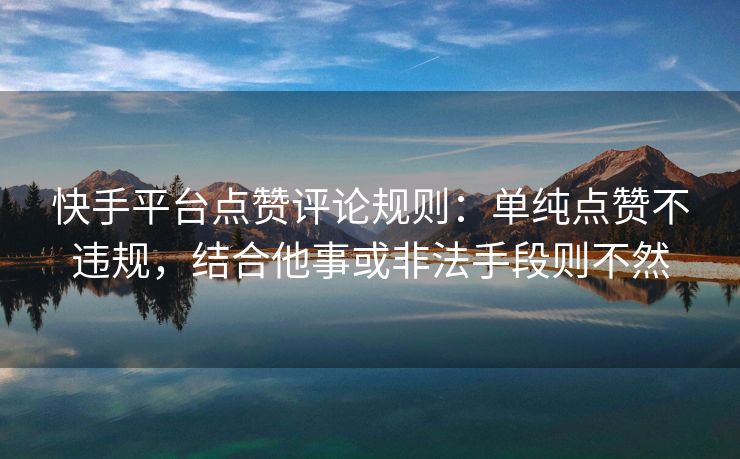 快手平台点赞评论规则：单纯点赞不违规，结合他事或非法手段则不然