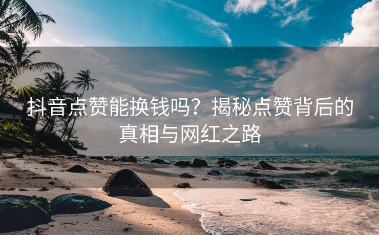 抖音点赞能换钱吗？揭秘点赞背后的真相与网红之路