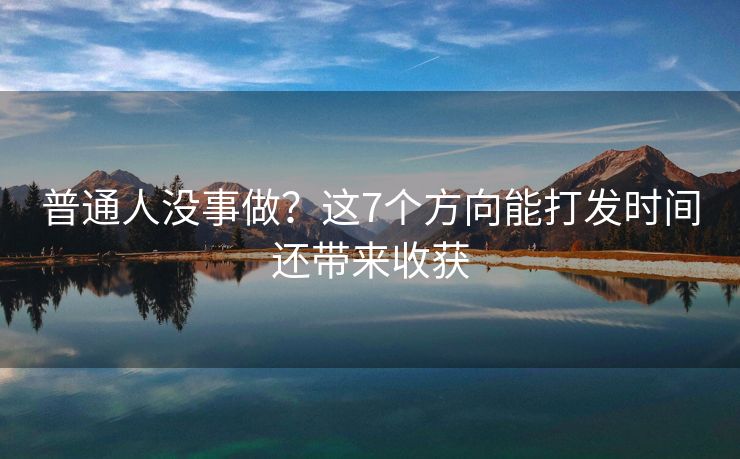 普通人没事做？这7个方向能打发时间还带来收获