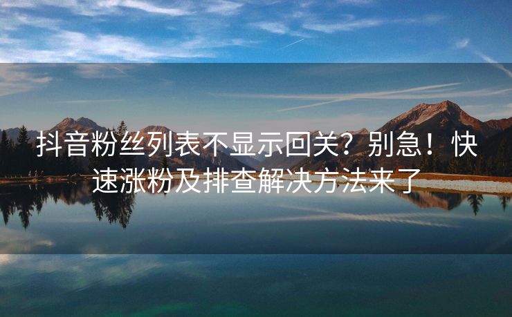 抖音粉丝列表不显示回关？别急！快速涨粉及排查解决方法来了