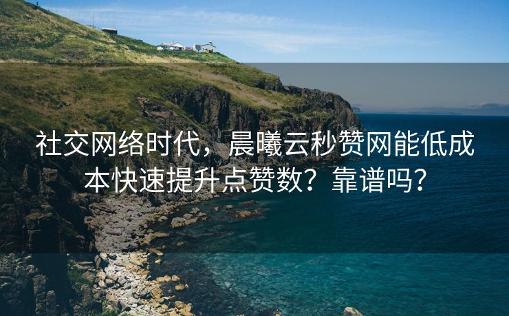 社交网络时代,晨曦云秒赞网能低成本快速提升点赞数?靠谱吗? 社交网络时代,晨曦云秒赞网能低成本快速提升点赞数?靠谱吗?