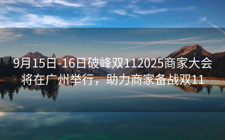 9月15日-16日破峰双112025商家大会将在广州举行,助力商家备战双11 9月15日-16日破峰双112025商家大会将在广州举行,助力商家备战双11