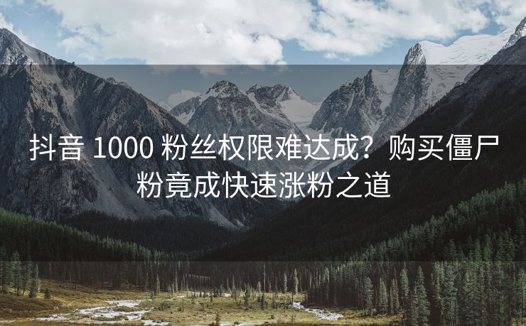 抖音 1000 粉丝权限难达成?购买僵尸粉竟成快速涨粉之道 抖音 1000 粉丝权限难达成?购买僵尸粉竟成快速涨粉之道