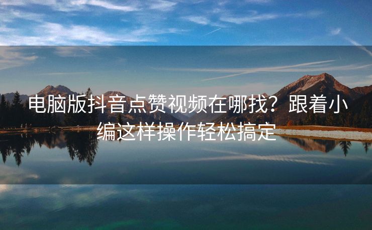 电脑版抖音点赞视频在哪找?跟着小编这样操作轻松搞定 电脑版抖音点赞视频在哪找?跟着小编这样操作轻松搞定