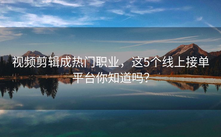 视频剪辑成热门职业,这5个线上接单平台你知道吗? 视频剪辑成热门职业,这5个线上接单平台你知道吗?