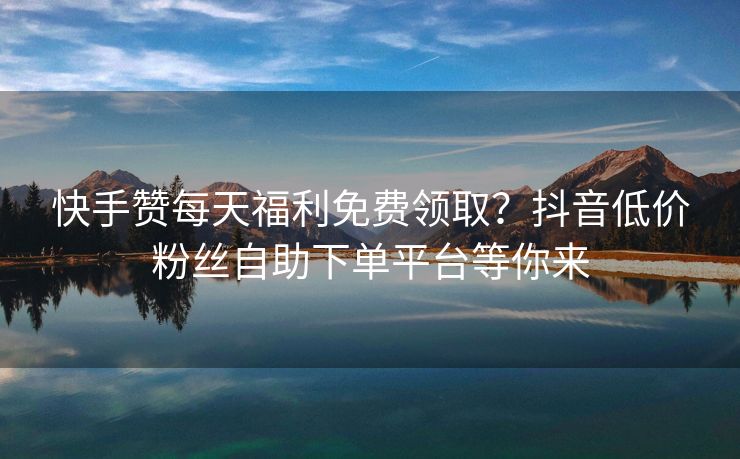 快手赞每天福利免费领取?抖音低价粉丝自助下单平台等你来 快手赞每天福利免费领取?抖音低价粉丝自助下单平台等你来