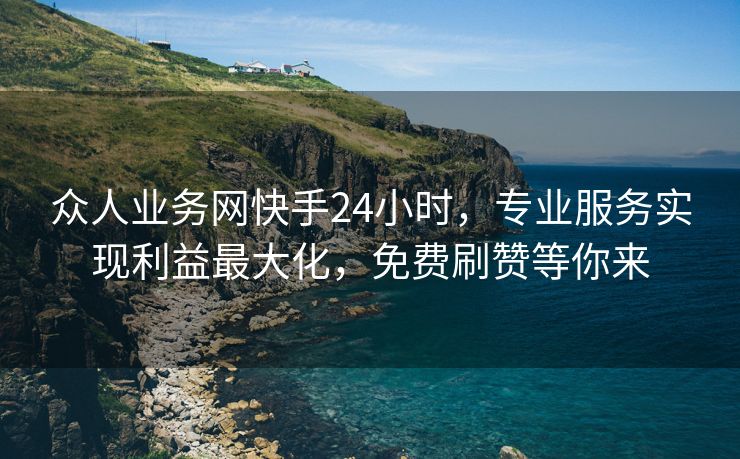 众人业务网快手24小时,专业服务实现利益最大化,免费刷赞等你来 众人业务网快手24小时,专业服务实现利益最大化,免费刷赞等你来