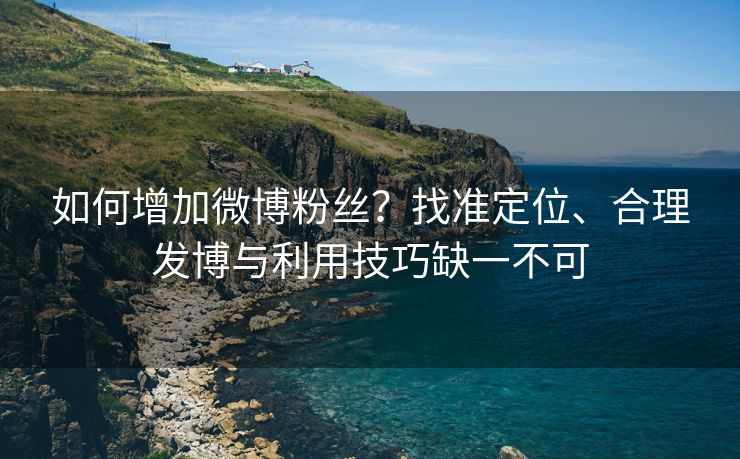如何增加微博粉丝?找准定位、合理发博与利用技巧缺一不可 如何增加微博粉丝?找准定位、合理发博与利用技巧缺一不可