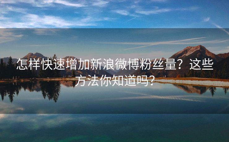 怎样快速增加新浪微博粉丝量?这些方法你知道吗? 怎样快速增加新浪微博粉丝量?这些方法你知道吗?