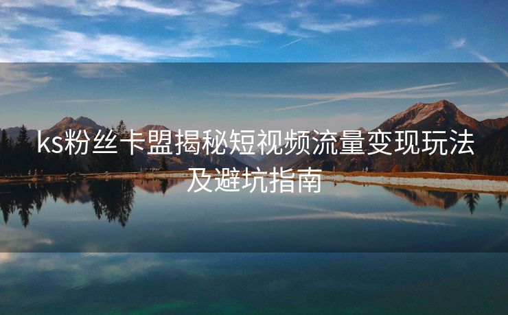 ks粉丝卡盟揭秘短视频流量变现玩法及避坑指南 ks粉丝卡盟揭秘短视频流量变现玩法及避坑指南