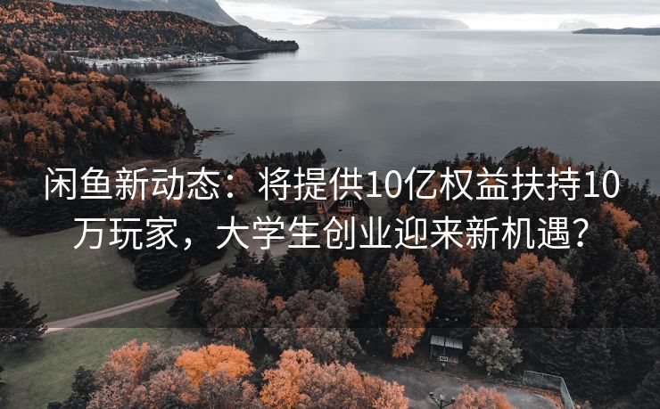 闲鱼新动态:将提供10亿权益扶持10万玩家,大学生创业迎来新机遇? 闲鱼新动态:将提供10亿权益扶持10万玩家,大学生创业迎来新机遇?