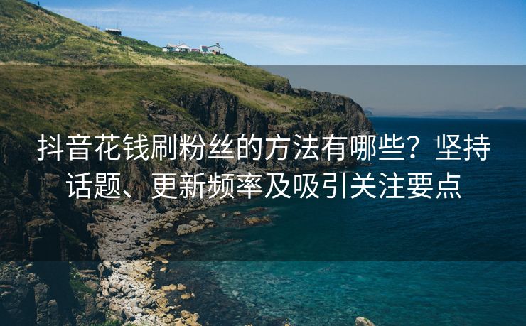 抖音花钱刷粉丝的方法有哪些?坚持话题、更新频率及吸引关注要点 抖音花钱刷粉丝的方法有哪些?坚持话题、更新频率及吸引关注要点