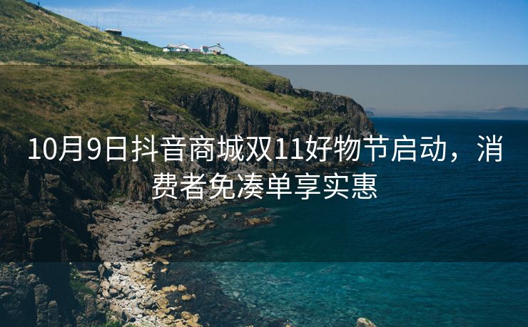 10月9日抖音商城双11好物节启动,消费者免凑单享实惠