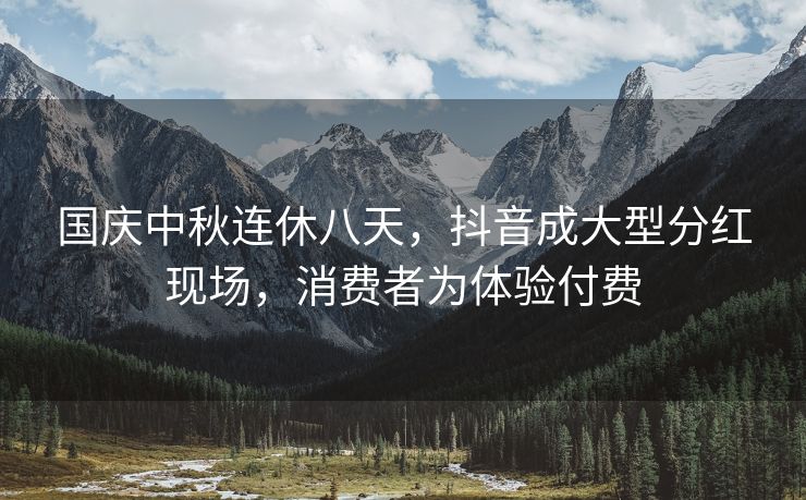 国庆中秋连休八天,抖音成大型分红现场,消费者为体验付费