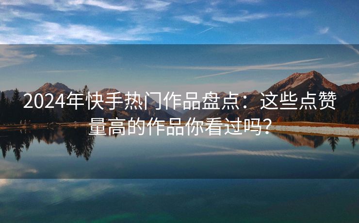 2024年快手热门作品盘点:这些点赞量高的作品你看过吗? 2024年快手热门作品盘点:这些点赞量高的作品你看过吗?