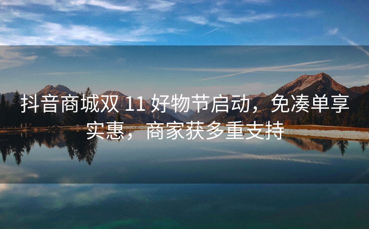 抖音商城双 11 好物节启动,免凑单享实惠,商家获多重支持 抖音商城双 11 好物节启动,免凑单享实惠,商家获多重支持