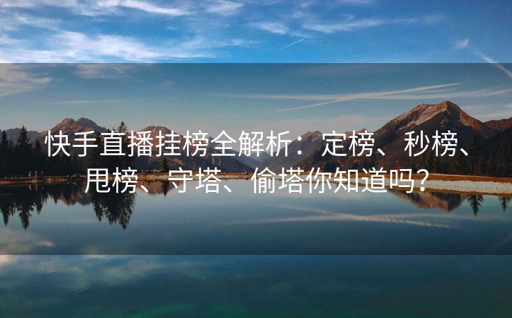快手直播挂榜全解析:定榜、秒榜、甩榜、守塔、偷塔你知道吗? 快手直播挂榜全解析:定榜、秒榜、甩榜、守塔、偷塔你知道吗?