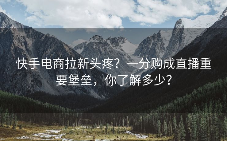 快手电商拉新头疼?一分购成直播重要堡垒,你了解多少? 快手电商拉新头疼?一分购成直播重要堡垒,你了解多少?