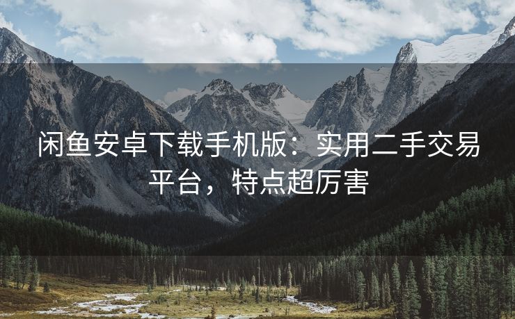 闲鱼安卓下载手机版:实用二手交易平台,特点超厉害 闲鱼安卓下载手机版:实用二手交易平台,特点超厉害