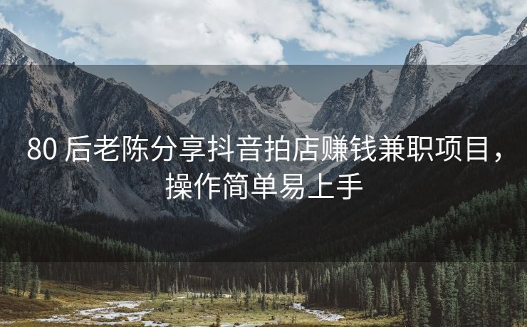 80 后老陈分享抖音拍店赚钱兼职项目,操作简单易上手