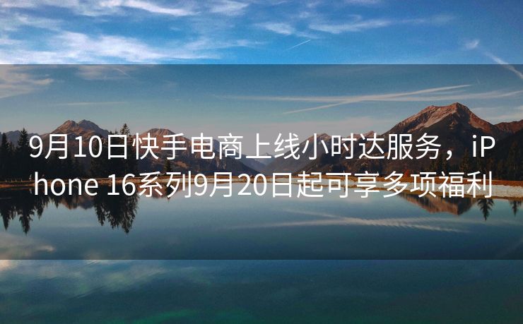 9月10日快手电商上线小时达服务,iPhone 16系列9月20日起可享多项福利 9月10日快手电商上线小时达服务,iPhone 16系列9月20日起可享多项福利