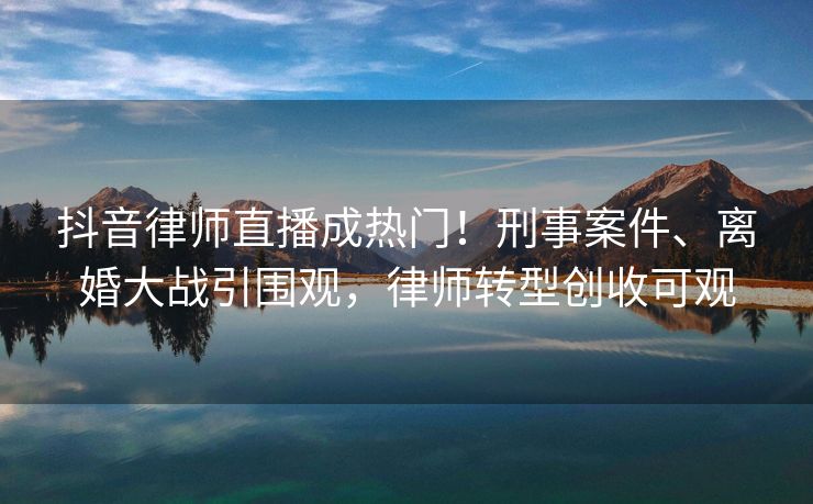 抖音律师直播成热门!刑事案件、离婚大战引围观,律师转型创收可观 抖音律师直播成热门!刑事案件、离婚大战引围观,律师转型创收可观