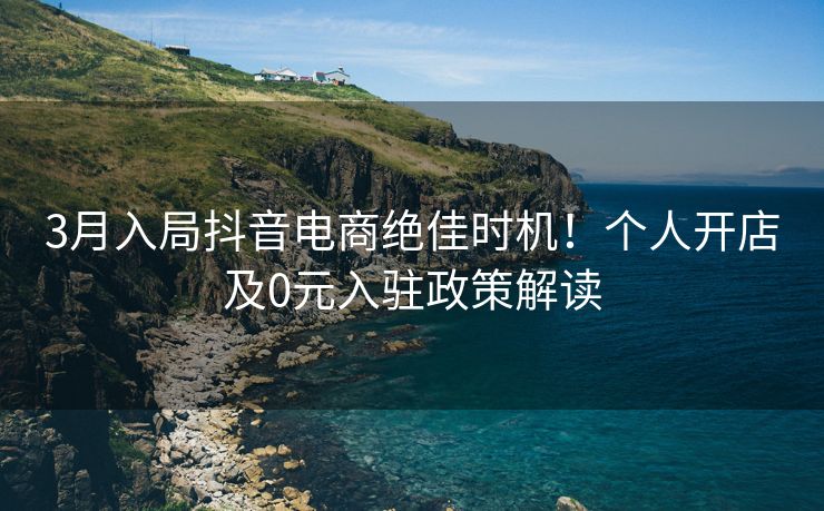 3月入局抖音电商绝佳时机!个人开店及0元入驻政策解读 3月入局抖音电商绝佳时机!个人开店及0元入驻政策解读